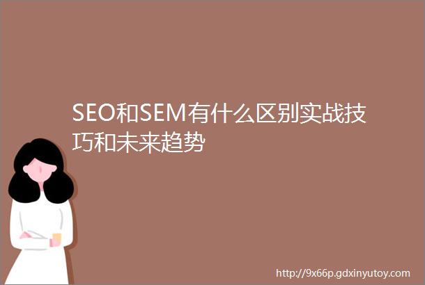 SEO和SEM有什么区别实战技巧和未来趋势