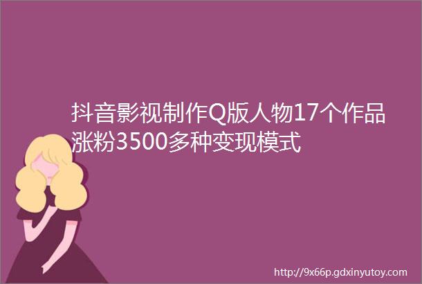 抖音影视制作Q版人物17个作品涨粉3500多种变现模式