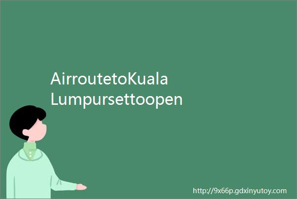 AirroutetoKualaLumpursettoopen3月31日起南航将新开深圳mdash吉隆坡航线