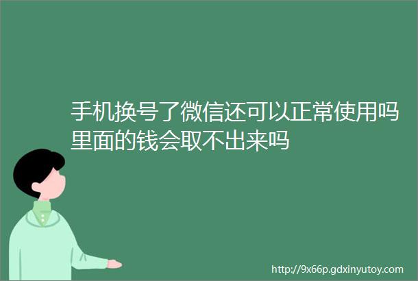 手机换号了微信还可以正常使用吗里面的钱会取不出来吗