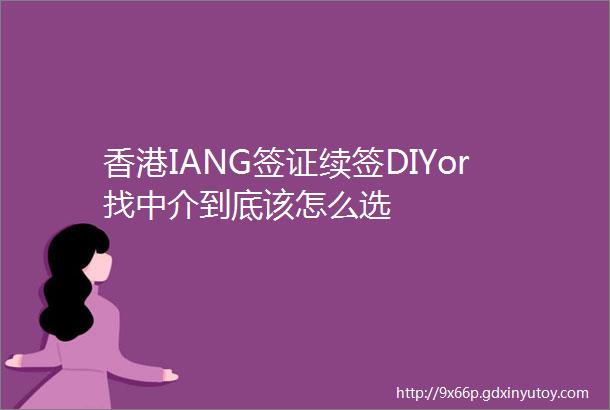 香港IANG签证续签DIYor找中介到底该怎么选