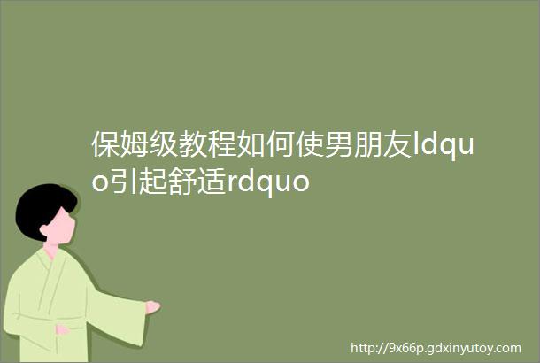 保姆级教程如何使男朋友ldquo引起舒适rdquo