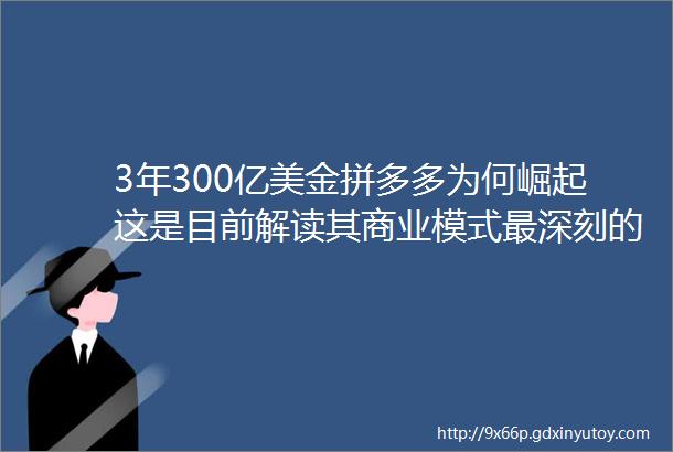 3年300亿美金拼多多为何崛起这是目前解读其商业模式最深刻的一篇