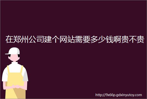 在郑州公司建个网站需要多少钱啊贵不贵