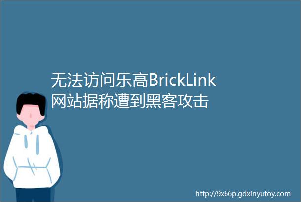 无法访问乐高BrickLink网站据称遭到黑客攻击