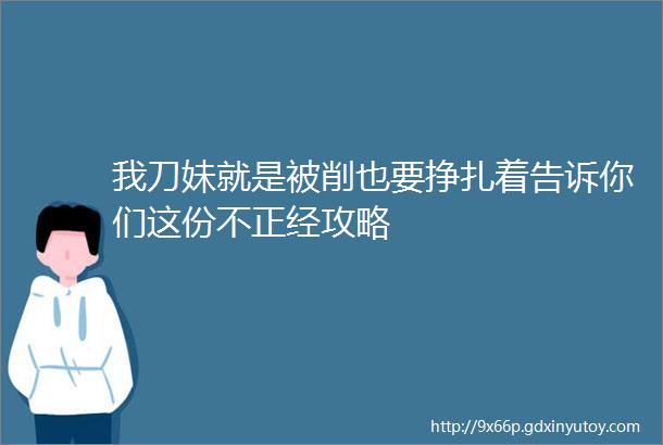 我刀妹就是被削也要挣扎着告诉你们这份不正经攻略