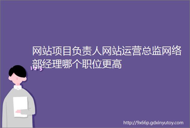 网站项目负责人网站运营总监网络部经理哪个职位更高