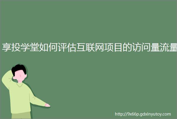 享投学堂如何评估互联网项目的访问量流量